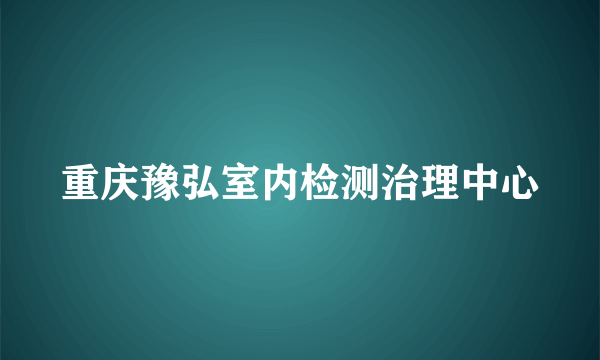 重庆豫弘室内检测治理中心