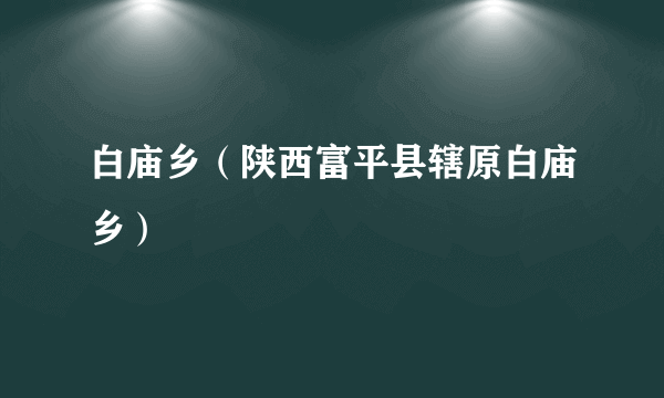 白庙乡（陕西富平县辖原白庙乡）