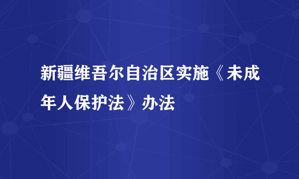 新疆维吾尔自治区实施《未成年人保护法》办法