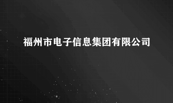 福州市电子信息集团有限公司