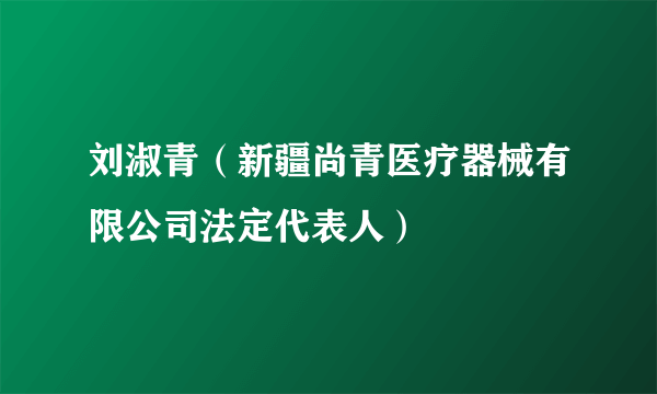 刘淑青（新疆尚青医疗器械有限公司法定代表人）
