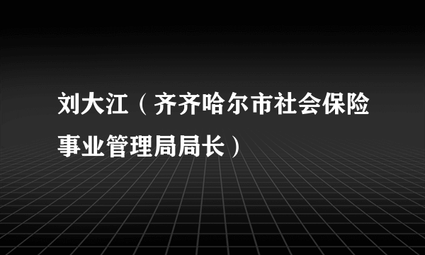 刘大江（齐齐哈尔市社会保险事业管理局局长）