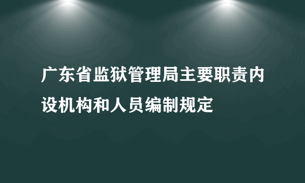 广东省监狱管理局主要职责内设机构和人员编制规定