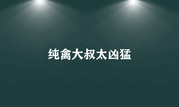 纯禽大叔太凶猛