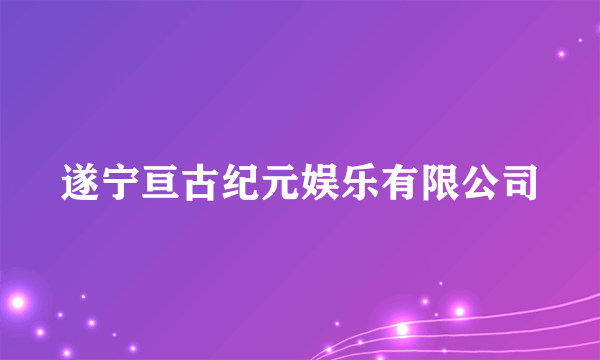 遂宁亘古纪元娱乐有限公司