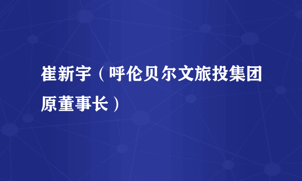 崔新宇（呼伦贝尔文旅投集团原董事长）