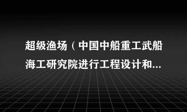 超级渔场（中国中船重工武船海工研究院进行工程设计和建造的渔场）