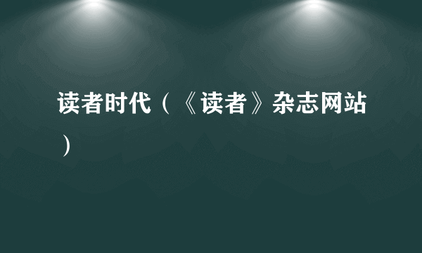 读者时代（《读者》杂志网站）