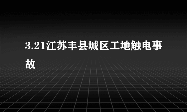 3.21江苏丰县城区工地触电事故