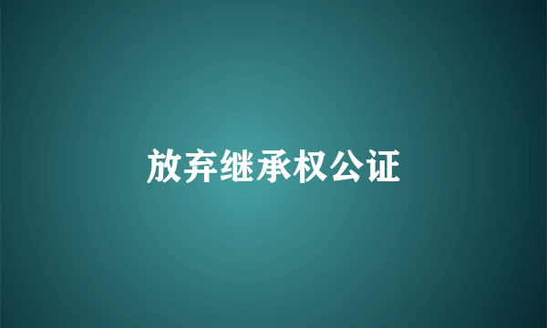 放弃继承权公证