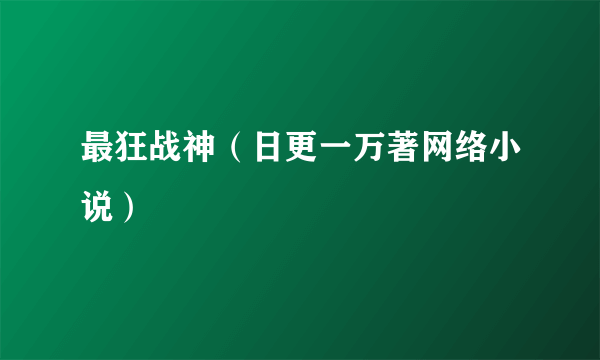 最狂战神（日更一万著网络小说）