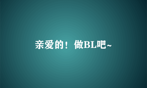 亲爱的！做BL吧~