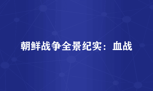朝鲜战争全景纪实：血战