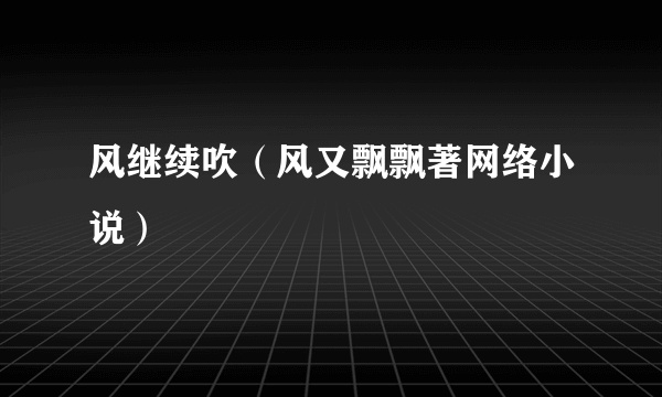风继续吹（风又飘飘著网络小说）