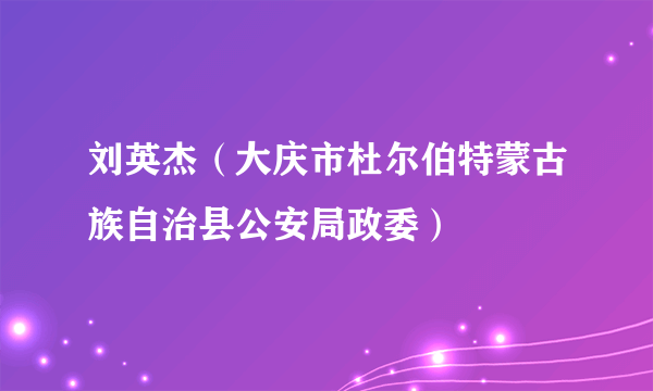 刘英杰（大庆市杜尔伯特蒙古族自治县公安局政委）