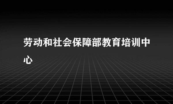 劳动和社会保障部教育培训中心