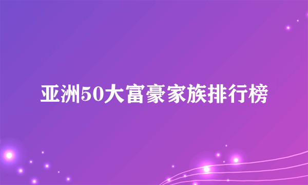 亚洲50大富豪家族排行榜