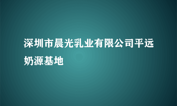 深圳市晨光乳业有限公司平远奶源基地