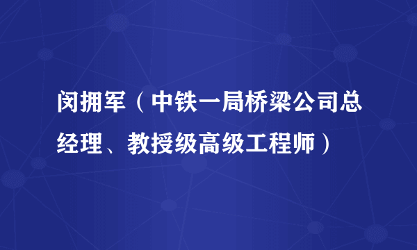 闵拥军（中铁一局桥梁公司总经理、教授级高级工程师）