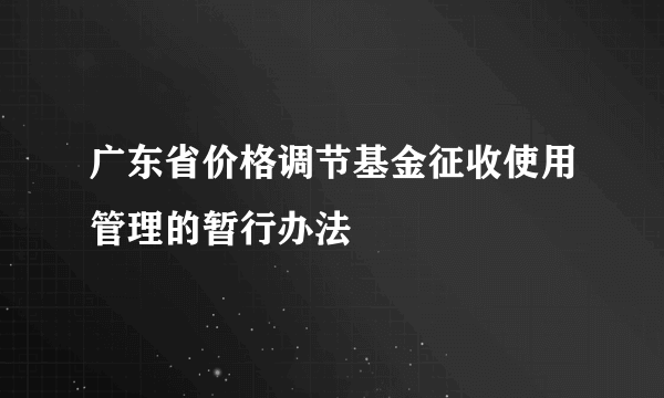 广东省价格调节基金征收使用管理的暂行办法