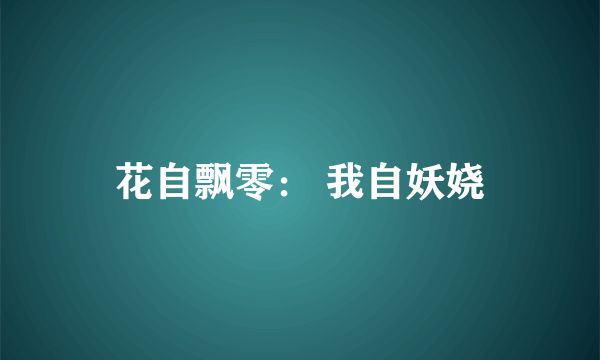 花自飘零： 我自妖娆