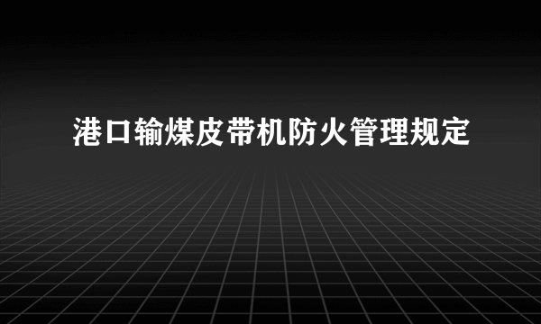 港口输煤皮带机防火管理规定