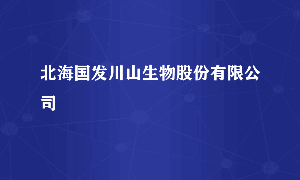 北海国发川山生物股份有限公司