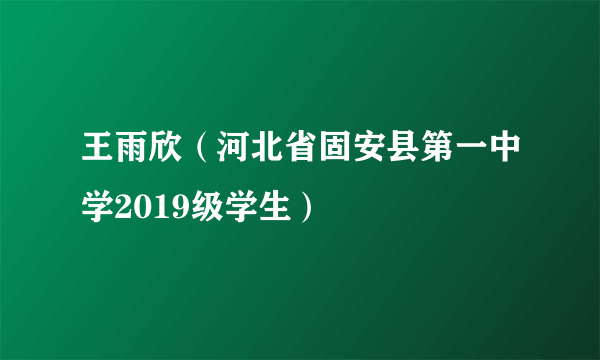 王雨欣（河北省固安县第一中学2019级学生）