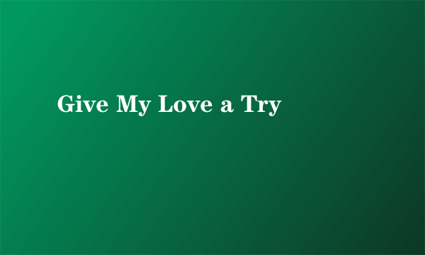 Give My Love a Try