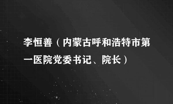李恒善（内蒙古呼和浩特市第一医院党委书记、院长）