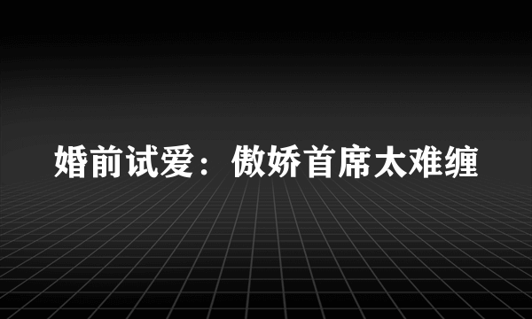 婚前试爱：傲娇首席太难缠