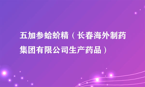 五加参蛤蚧精（长春海外制药集团有限公司生产药品）