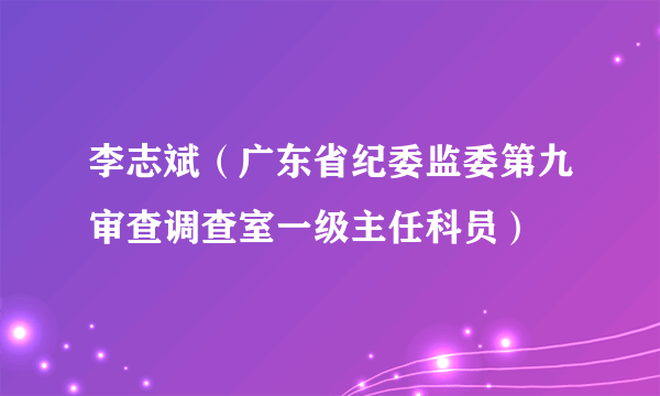 李志斌（广东省纪委监委第九审查调查室一级主任科员）