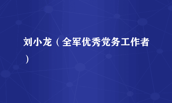 刘小龙（全军优秀党务工作者）