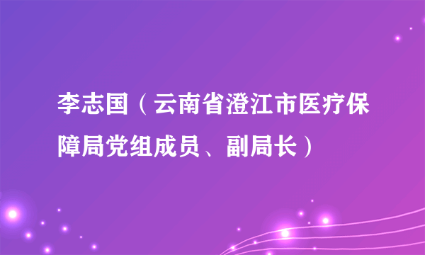 李志国（云南省澄江市医疗保障局党组成员、副局长）