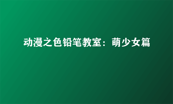 动漫之色铅笔教室：萌少女篇