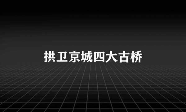 拱卫京城四大古桥