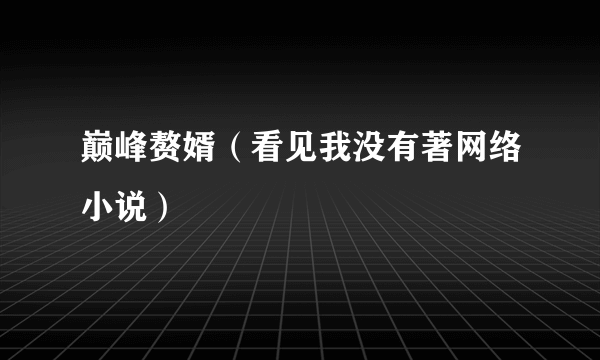 巅峰赘婿（看见我没有著网络小说）