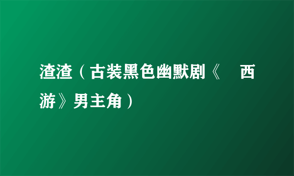 渣渣（古装黑色幽默剧《囧西游》男主角）