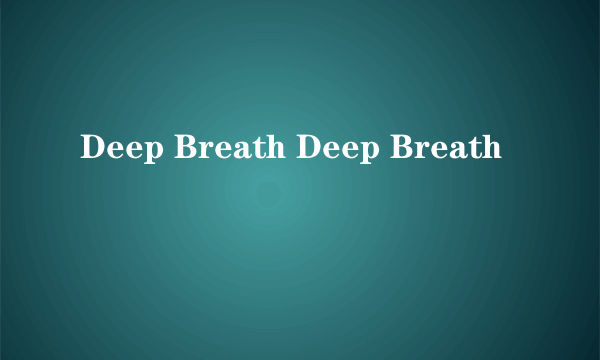 Deep Breath Deep Breath