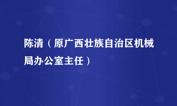 陈清（原广西壮族自治区机械局办公室主任）