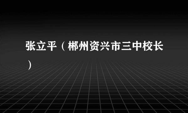 张立平（郴州资兴市三中校长）
