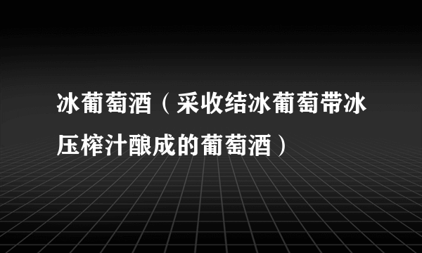 冰葡萄酒（采收结冰葡萄带冰压榨汁酿成的葡萄酒）