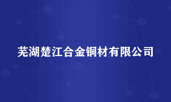 芜湖楚江合金铜材有限公司