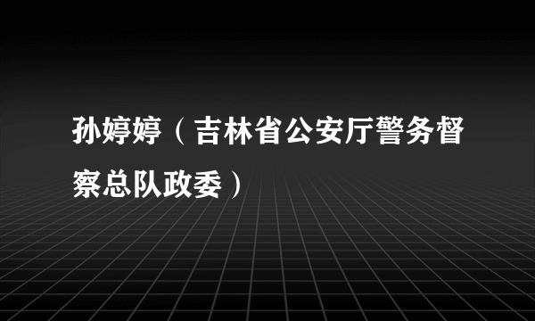 孙婷婷（吉林省公安厅警务督察总队政委）
