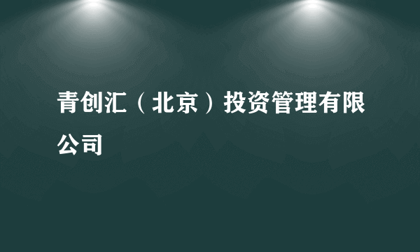 青创汇（北京）投资管理有限公司