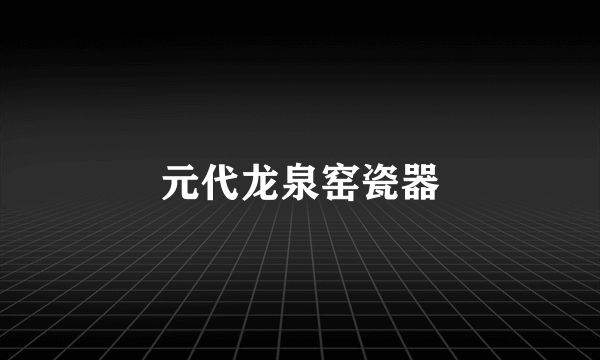 元代龙泉窑瓷器