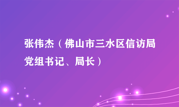 张伟杰（佛山市三水区信访局党组书记、局长）