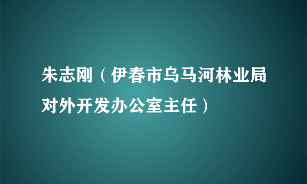 朱志刚（伊春市乌马河林业局对外开发办公室主任）