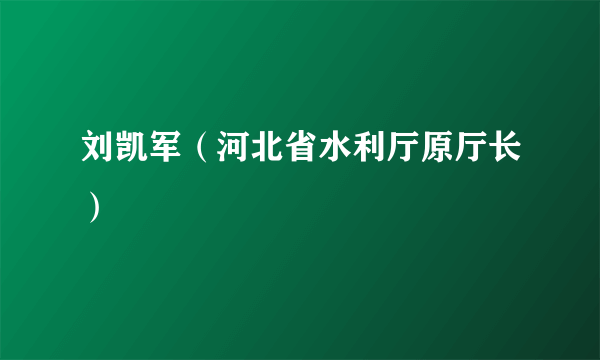 刘凯军（河北省水利厅原厅长）